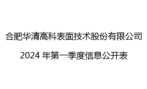 合肥華清高科表面技術股份有限公司 2024年第一季度信息公開表